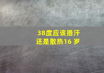 38度应该捂汗还是散热16 岁